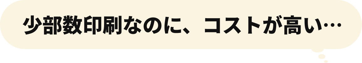 少部数印刷なのに、コストが高い…