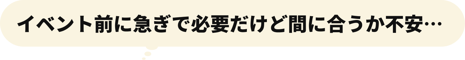 イベント前に急ぎで必要だけど間に合うか不安…